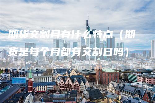 期货交割月有什么特点（期货是每个月都有交割日吗）