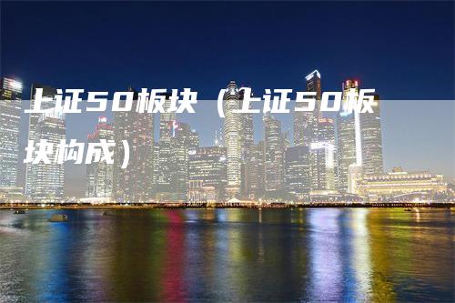上证50板块（上证50板块构成）