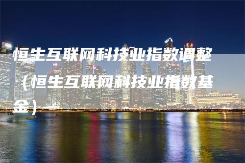恒生互联网科技业指数调整（恒生互联网科技业指数基金）