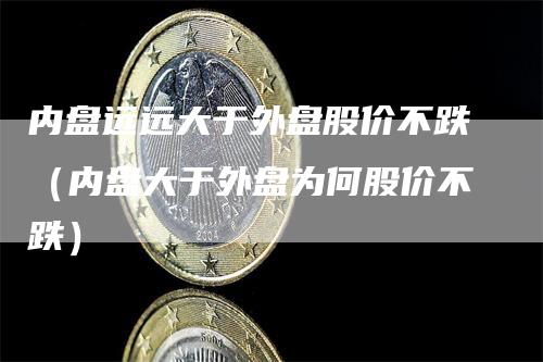 内盘远远大于外盘股价不跌（内盘大于外盘为何股价不跌）