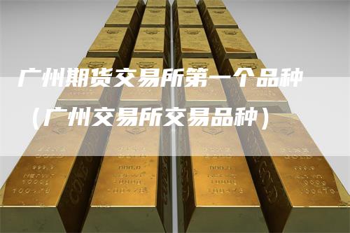 广州期货交易所第一个品种（广州交易所交易品种）