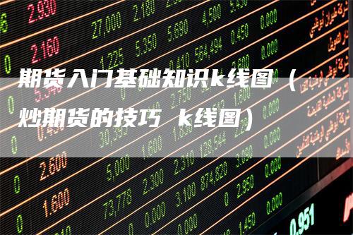 期货入门基础知识k线图（炒期货的技巧 k线图）