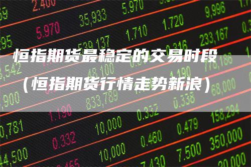 恒指期货最稳定的交易时段（恒指期货行情走势新浪）