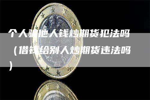 个人骗他人钱炒期货犯法吗（借钱给别人炒期货违法吗）