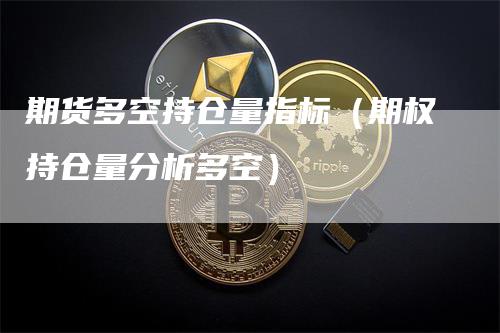 期货多空持仓量指标（期权持仓量分析多空）