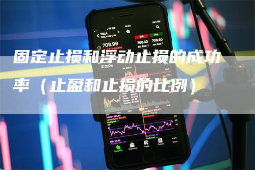 固定止损和浮动止损的成功率（止盈和止损的比例）