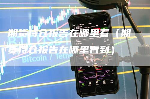期货持仓报告在哪里看（期货持仓报告在哪里看到）
