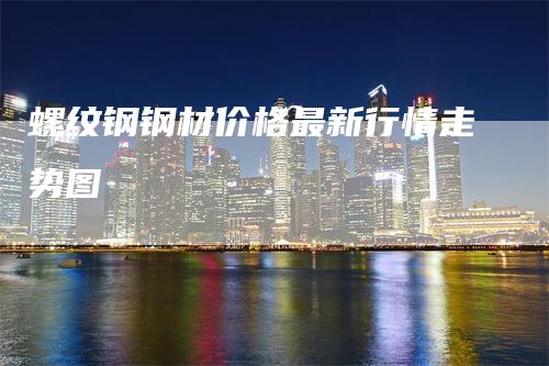 螺纹钢钢材价格最新行情走势图