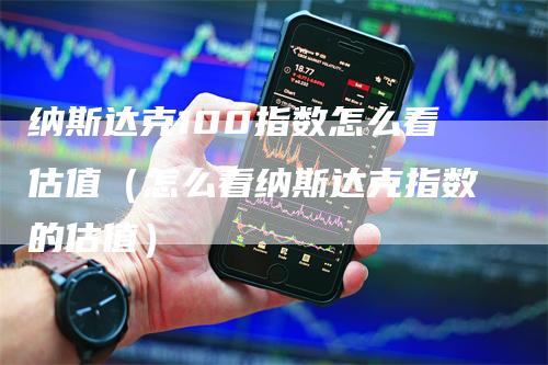 纳斯达克100指数怎么看估值（怎么看纳斯达克指数的估值）