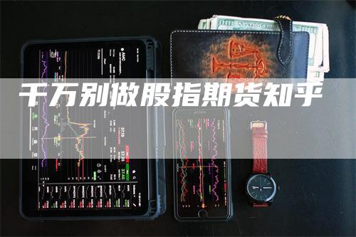 千万别做股指期货知乎