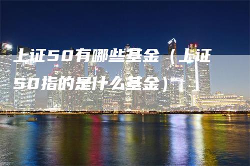 上证50有哪些基金（上证50指的是什么基金）