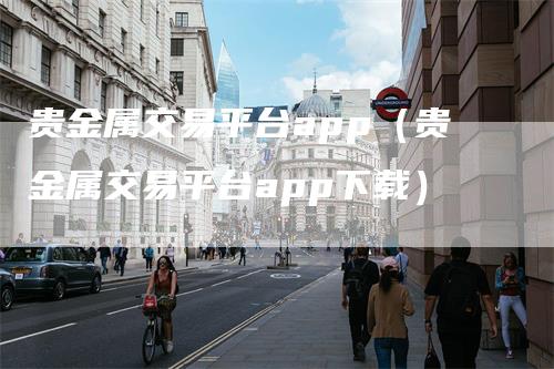 贵金属交易平台app（贵金属交易平台app下载）