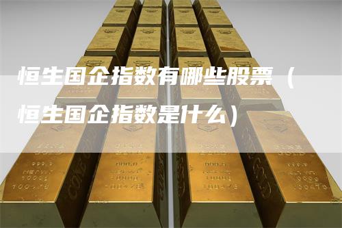 恒生国企指数有哪些股票（恒生国企指数是什么）