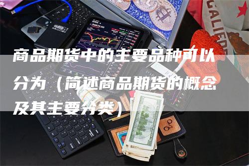 商品期货中的主要品种可以分为（简述商品期货的概念及其主要分类）