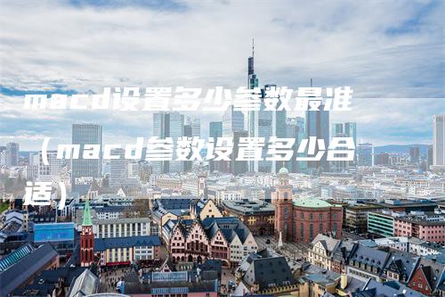 macd设置多少参数最准（macd参数设置多少合适）
