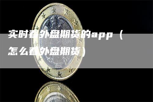 实时看外盘期货的app（怎么看外盘期货）