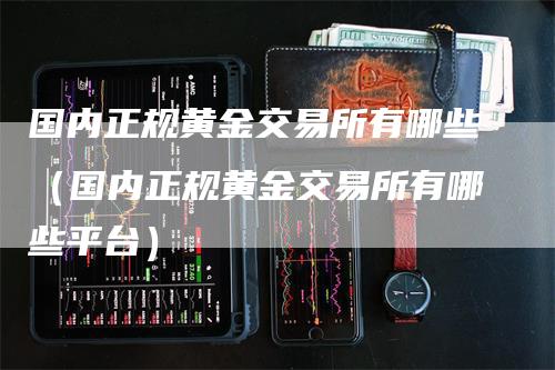 国内正规黄金交易所有哪些（国内正规黄金交易所有哪些平台）