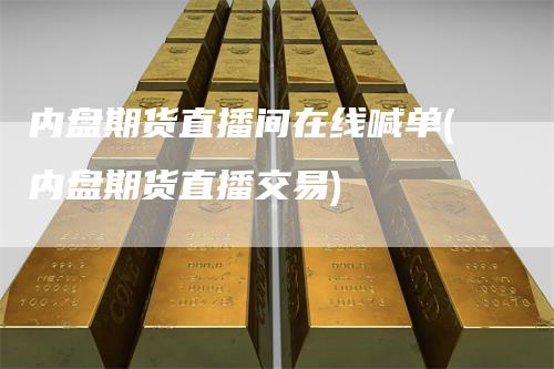 内盘期货直播间在线喊单(内盘期货直播交易)