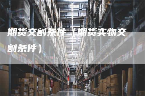 期货交割条件（期货实物交割条件）