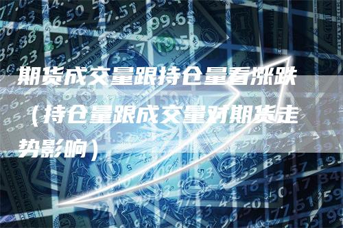 期货成交量跟持仓量看涨跌（持仓量跟成交量对期货走势影响）