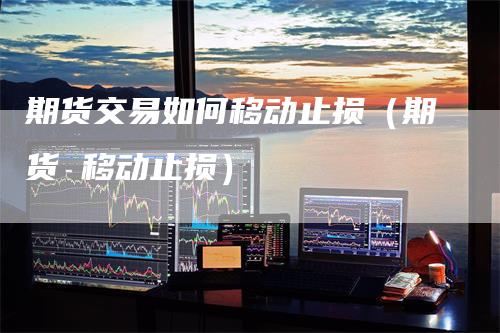 期货交易如何移动止损（期货 移动止损）