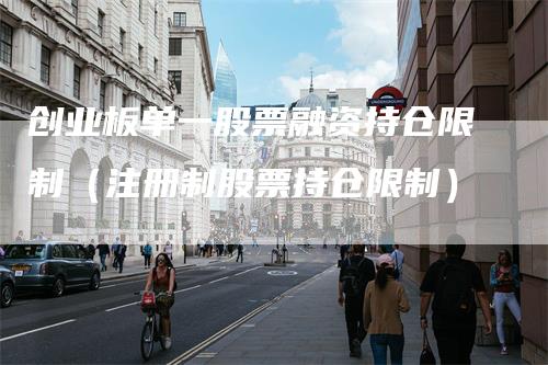 创业板单一股票融资持仓限制（注册制股票持仓限制）