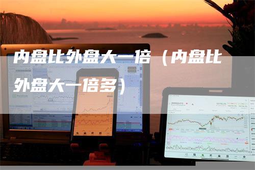 内盘比外盘大一倍（内盘比外盘大一倍多）