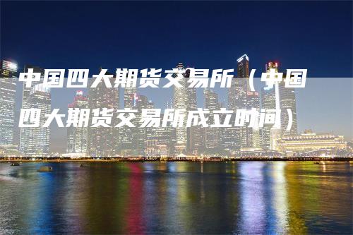 中国四大期货交易所（中国四大期货交易所成立时间）