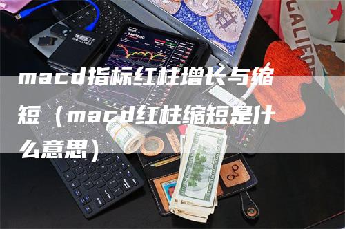 macd指标红柱增长与缩短（macd红柱缩短是什么意思）