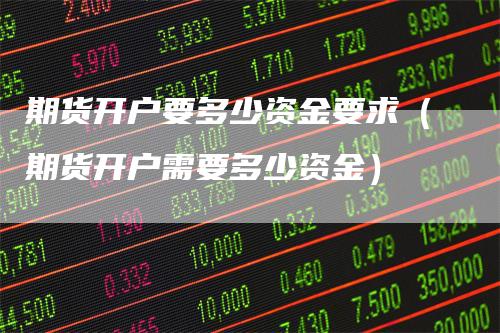 期货开户要多少资金要求（期货开户需要多少资金）