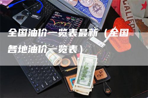 全国油价一览表最新（全国各地油价一览表）