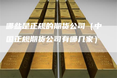哪些是正规的期货公司（中国正规期货公司有哪几家）