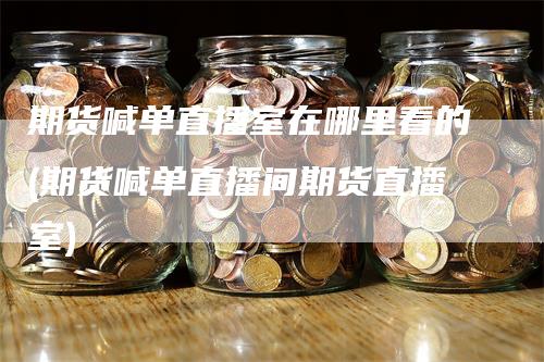 期货喊单直播室在哪里看的(期货喊单直播间期货直播室)