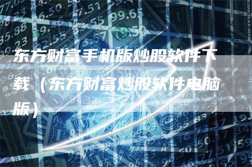 东方财富手机版炒股软件下载（东方财富炒股软件电脑版）