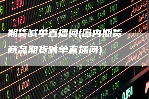 期货喊单直播间(国内期货商品期货喊单直播间)