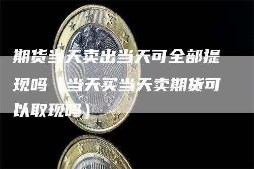 期货当天卖出当天可全部提现吗（当天买当天卖期货可以取现吗）