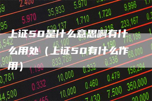上证50是什么意思啊有什么用处（上证50有什么作用）