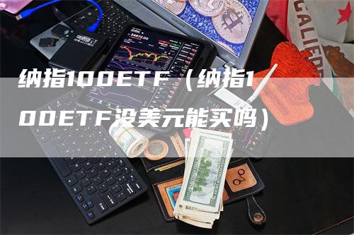 纳指100ETF（纳指100ETF没美元能买吗）