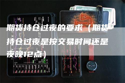 期货持仓过夜的要求（期货持仓过夜是按交易时间还是夜晚12点）