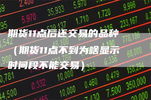 期货11点后还交易的品种（期货11点不到为啥显示时间段不能交易）