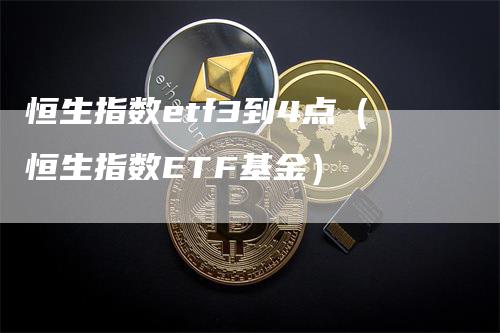恒生指数etf3到4点（恒生指数ETF基金）