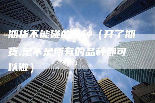 期货不能碰的品种（开了期货,是不是所有的品种都可以做）