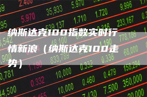 纳斯达克100指数实时行情新浪（纳斯达克100走势）