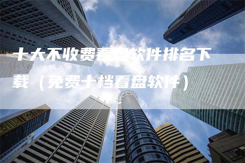 十大不收费看盘软件排名下载（免费十档看盘软件）