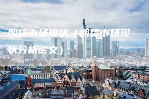 期货市场现状（期货市场现状分析论文）