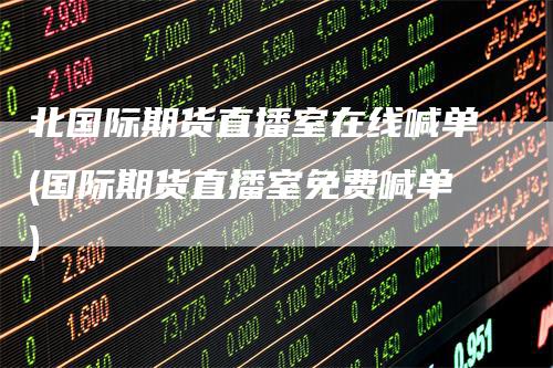 北国际期货直播室在线喊单(国际期货直播室免费喊单)