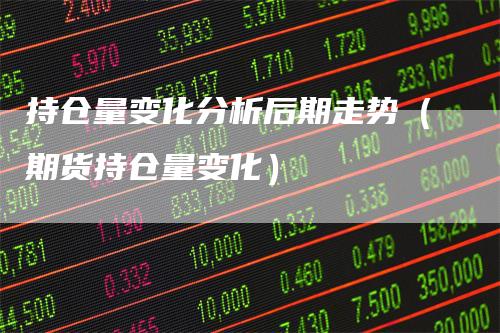 持仓量变化分析后期走势（期货持仓量变化）