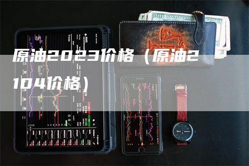 原油2023价格（原油2104价格）