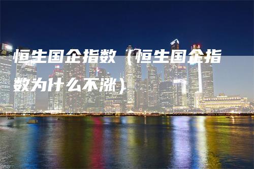 恒生国企指数（恒生国企指数为什么不涨）