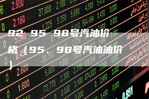 92 95 98号汽油价格（95、98号汽油油价）